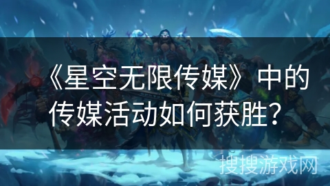 《星空无限传媒》中的传媒活动如何获胜？