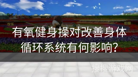 有氧健身操对改善身体循环系统有何影响？