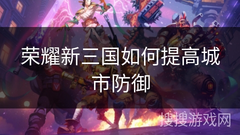 荣耀新三国如何提高城市防御