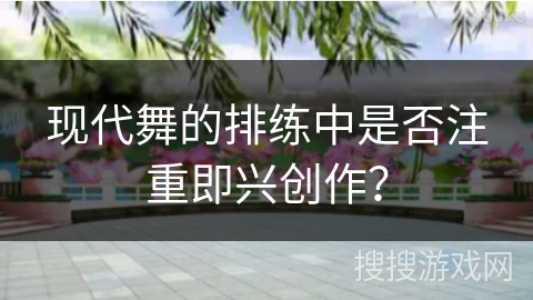 现代舞的排练中是否注重即兴创作？