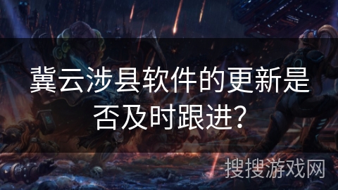 冀云涉县软件的更新是否及时跟进？