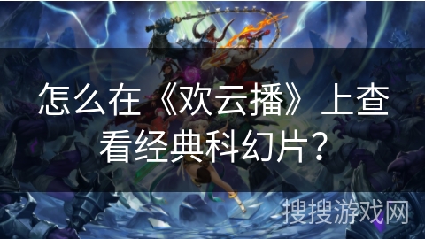 怎么在《欢云播》上查看经典科幻片？