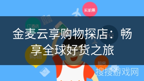金麦云享购物探店：畅享全球好货之旅