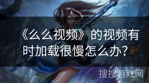 《么么视频》的视频有时加载很慢怎么办？