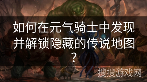 如何在元气骑士中发现并解锁隐藏的传说地图？