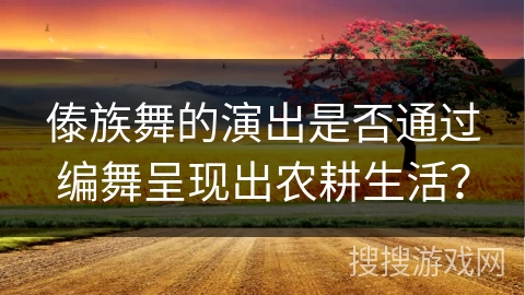 傣族舞的演出是否通过编舞呈现出农耕生活？