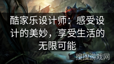 酷家乐设计师：感受设计的美妙，享受生活的无限可能