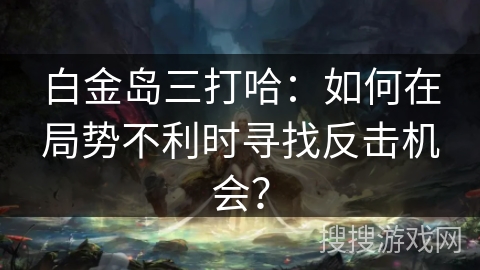 白金岛三打哈：如何在局势不利时寻找反击机会？