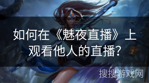 如何在《魅夜直播》上观看他人的直播？