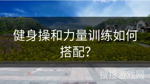 健身操和力量训练如何搭配？