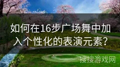 如何在16步广场舞中加入个性化的表演元素？