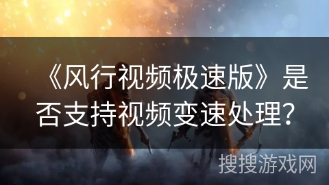 《风行视频极速版》是否支持视频变速处理？