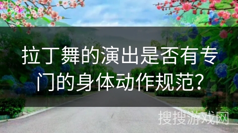 拉丁舞的演出是否有专门的身体动作规范？