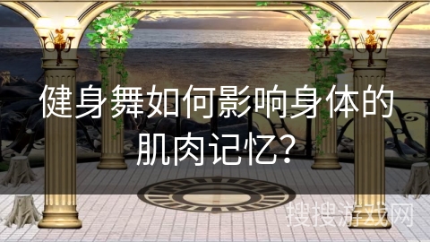 健身舞如何影响身体的肌肉记忆？