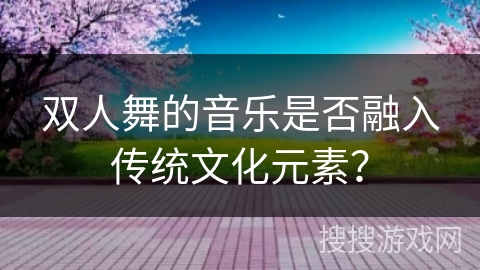 双人舞的音乐是否融入传统文化元素？