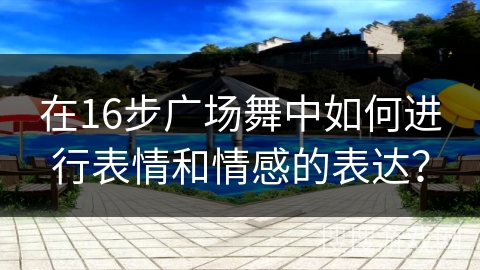在16步广场舞中如何进行表情和情感的表达？