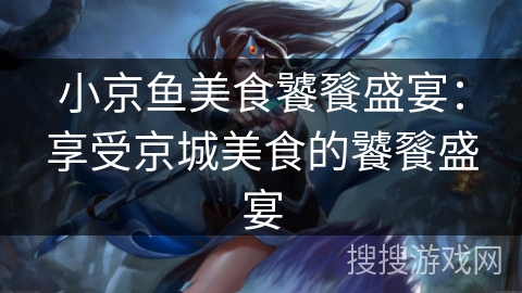小京鱼美食饕餮盛宴：享受京城美食的饕餮盛宴