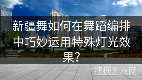 新疆舞如何在舞蹈编排中巧妙运用特殊灯光效果？
