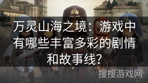 万灵山海之境：游戏中有哪些丰富多彩的剧情和故事线？