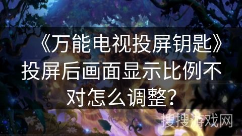 《万能电视投屏钥匙》投屏后画面显示比例不对怎么调整？