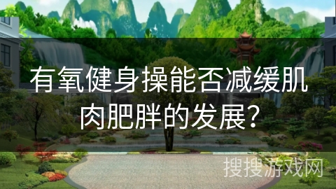 有氧健身操能否减缓肌肉肥胖的发展？