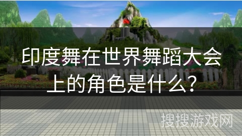 印度舞在世界舞蹈大会上的角色是什么？