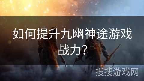 如何提升九幽神途游戏战力？