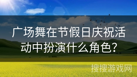 广场舞在节假日庆祝活动中扮演什么角色？
