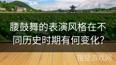 腰鼓舞的表演风格在不同历史时期有何变化？