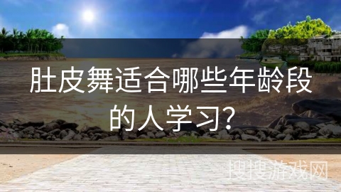 肚皮舞适合哪些年龄段的人学习？