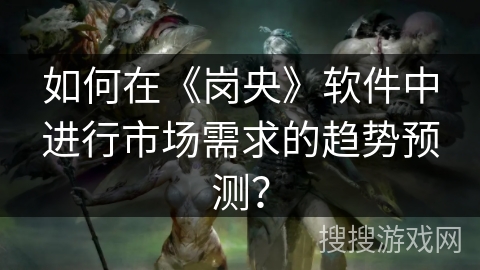 如何在《岗央》软件中进行市场需求的趋势预测？