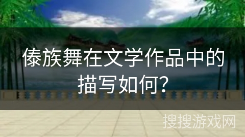 傣族舞在文学作品中的描写如何？