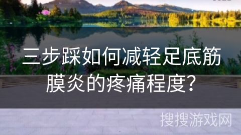 三步踩如何减轻足底筋膜炎的疼痛程度？