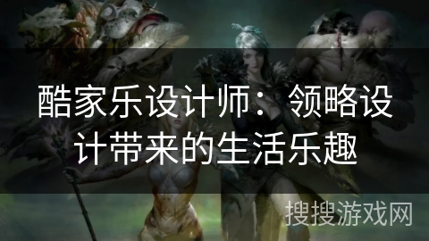 酷家乐设计师：领略设计带来的生活乐趣