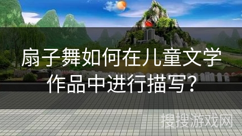 扇子舞如何在儿童文学作品中进行描写？