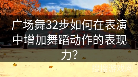 广场舞32步如何在表演中增加舞蹈动作的表现力？