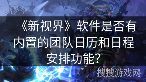 《新视界》软件是否有内置的团队日历和日程安排功能？