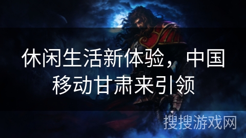 休闲生活新体验，中国移动甘肃来引领