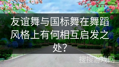 友谊舞与国标舞在舞蹈风格上有何相互启发之处？