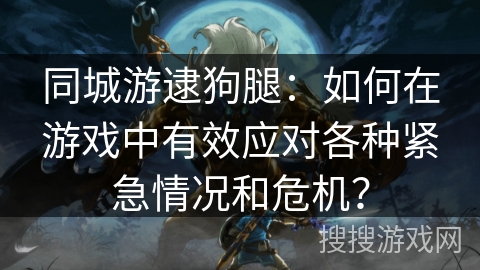 同城游逮狗腿：如何在游戏中有效应对各种紧急情况和危机？