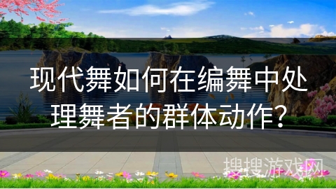 现代舞如何在编舞中处理舞者的群体动作？