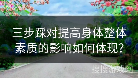 三步踩对提高身体整体素质的影响如何体现？