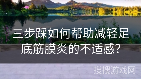 三步踩如何帮助减轻足底筋膜炎的不适感？