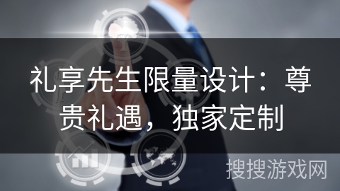 礼享先生限量设计：尊贵礼遇，独家定制