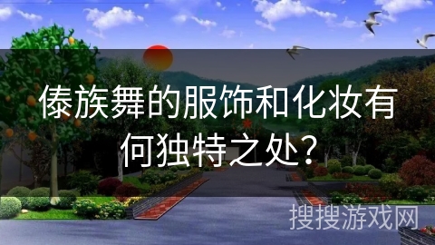 傣族舞的服饰和化妆有何独特之处？