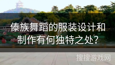 傣族舞蹈的服装设计和制作有何独特之处？