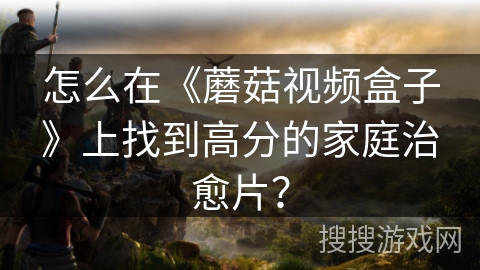 怎么在《蘑菇视频盒子》上找到高分的家庭治愈片？