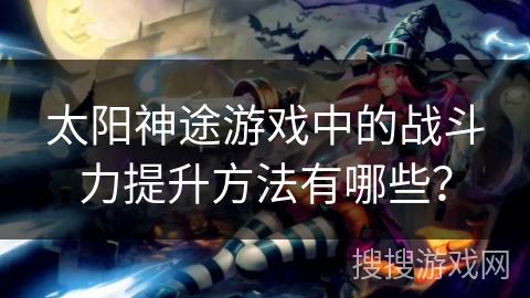 太阳神途游戏中的战斗力提升方法有哪些？