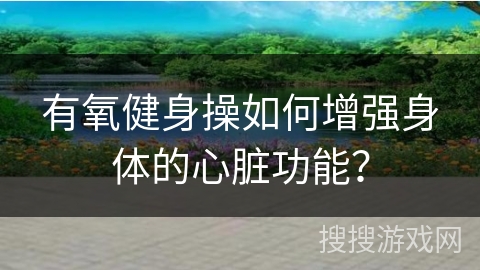 有氧健身操如何增强身体的心脏功能？