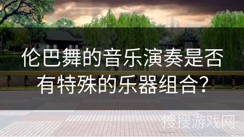 伦巴舞的音乐演奏是否有特殊的乐器组合？